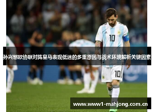 孙兴慜欧协联对阵皇马表现低迷的多重原因与战术环境解析关键因素